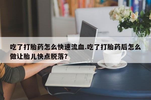 米非米索在线购买微信吃了打胎药怎么快速流血.吃了打胎药后怎么做让胎儿快点脱落？