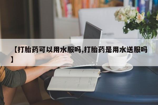 米非米索在线购买微信【打胎药可以用水服吗,打胎药是用水送服吗】