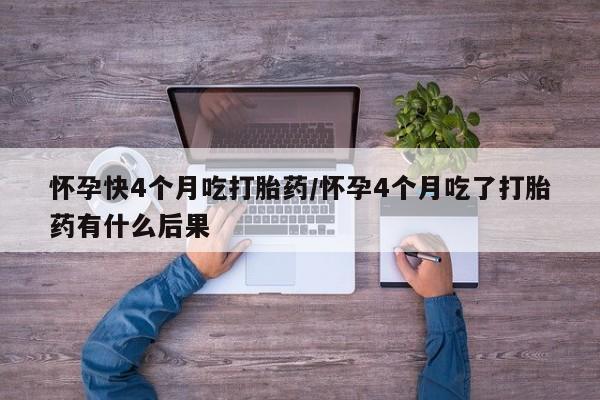 米非米索在线购买微信怀孕快4个月吃打胎药/怀孕4个月吃了打胎药有什么后果