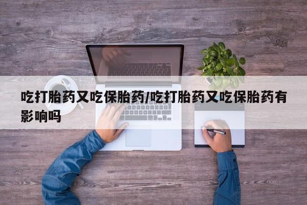 米非米索在线购买微信吃打胎药又吃保胎药/吃打胎药又吃保胎药有影响吗