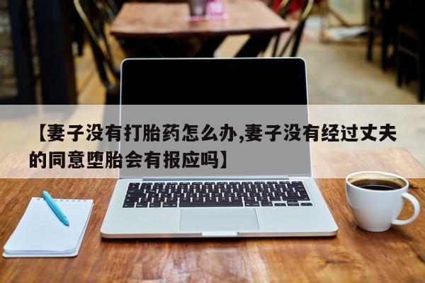 米非米索在线购买微信【妻子没有打胎药怎么办,妻子没有经过丈夫的同意堕胎会有报应吗】