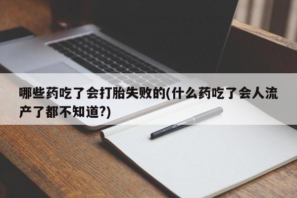 米非米索在线购买微信哪些药吃了会打胎失败的(什么药吃了会人流产了都不知道?)