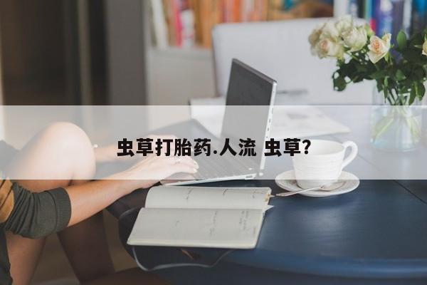 米非米索在线购买微信虫草打胎药.人流 虫草？