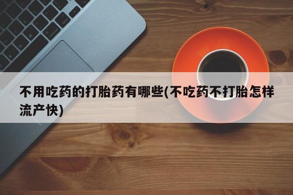 米非米索在线购买微信不用吃药的打胎药有哪些(不吃药不打胎怎样流产快)