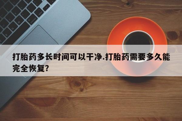 米非米索在线购买微信打胎药多长时间可以干净.打胎药需要多久能完全恢复？