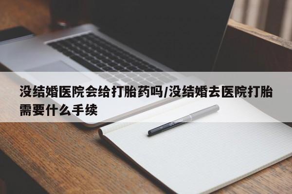 米非米索在线购买微信没结婚医院会给打胎药吗/没结婚去医院打胎需要什么手续