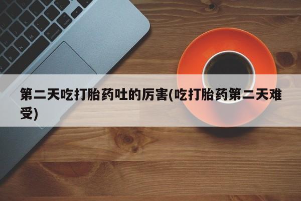 米非米索在线购买微信第二天吃打胎药吐的厉害(吃打胎药第二天难受)