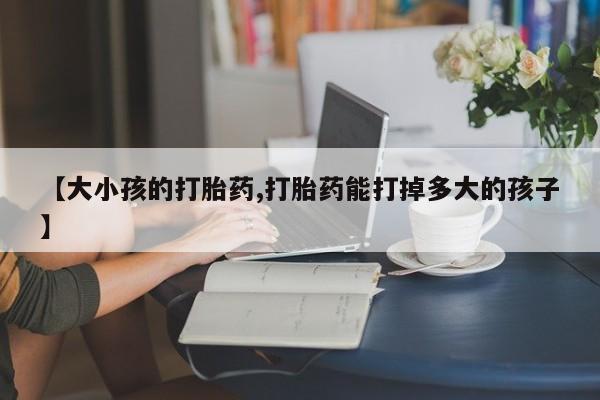 米非米索在线购买微信【大小孩的打胎药,打胎药能打掉多大的孩子】