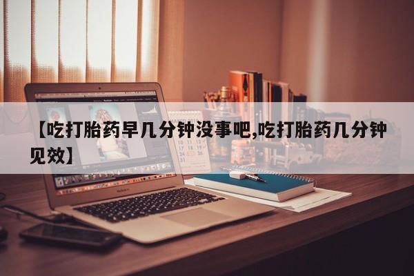 米非米索在线购买微信【吃打胎药早几分钟没事吧,吃打胎药几分钟见效】