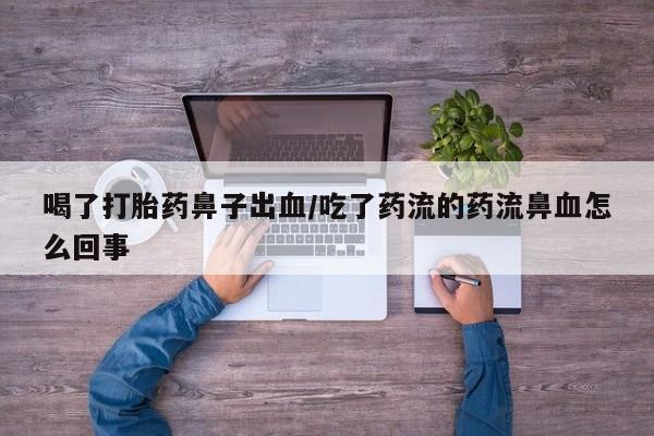 米非米索在线购买微信喝了打胎药鼻子出血/吃了药流的药流鼻血怎么回事