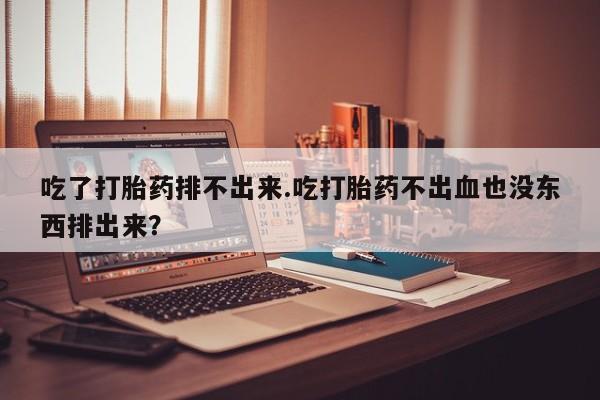 米非米索在线购买微信吃了打胎药排不出来.吃打胎药不出血也没东西排出来？