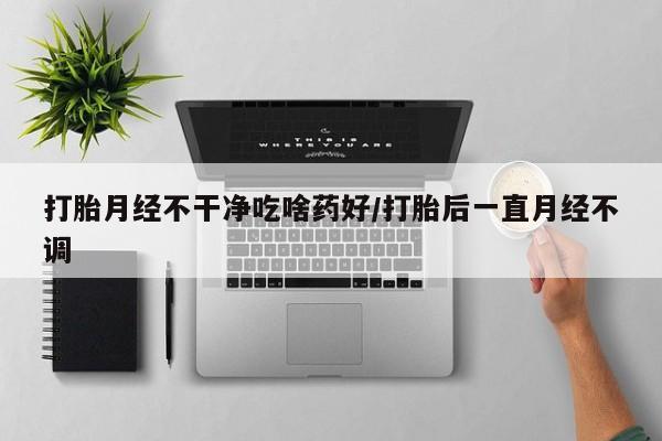 米非米索在线购买微信打胎月经不干净吃啥药好/打胎后一直月经不调