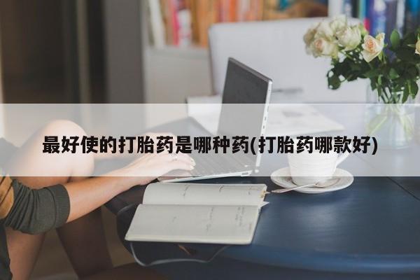 米非米索在线购买微信最好使的打胎药是哪种药(打胎药哪款好)