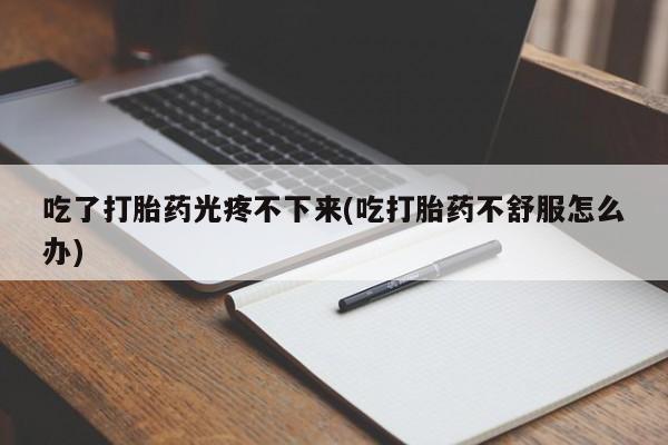 米非米索在线购买微信吃了打胎药光疼不下来(吃打胎药不舒服怎么办)