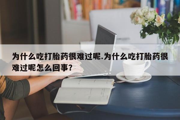 米非米索在线购买微信为什么吃打胎药很难过呢.为什么吃打胎药很难过呢怎么回事？