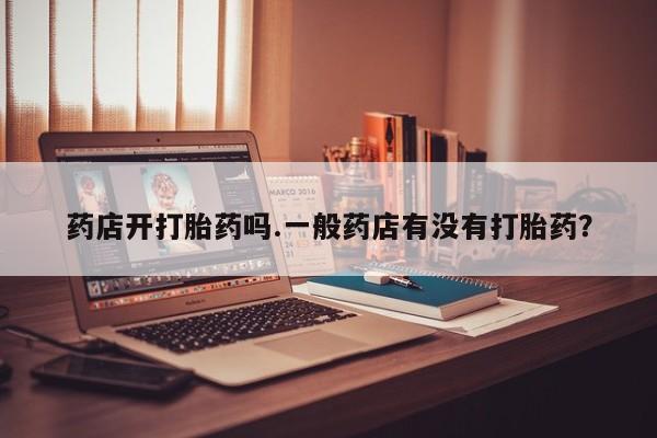 米非米索在线购买微信药店开打胎药吗.一般药店有没有打胎药？