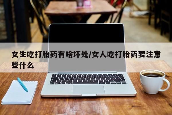 米非米索在线购买微信女生吃打胎药有啥坏处/女人吃打胎药要注意些什么