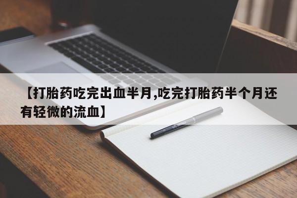 米非米索在线购买微信【打胎药吃完出血半月,吃完打胎药半个月还有轻微的流血】
