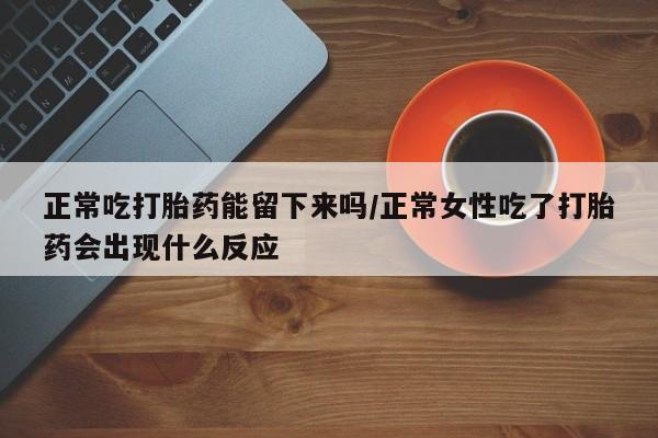 米非米索在线购买微信正常吃打胎药能留下来吗/正常女性吃了打胎药会出现什么反应