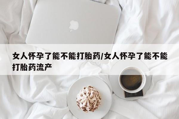 米非米索在线购买微信女人怀孕了能不能打胎药/女人怀孕了能不能打胎药流产