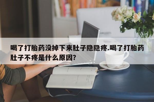 米非米索在线购买微信喝了打胎药没掉下来肚子隐隐疼.喝了打胎药肚子不疼是什么原因？