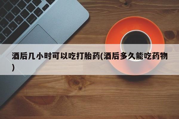 米非米索在线购买微信酒后几小时可以吃打胎药(酒后多久能吃药物)