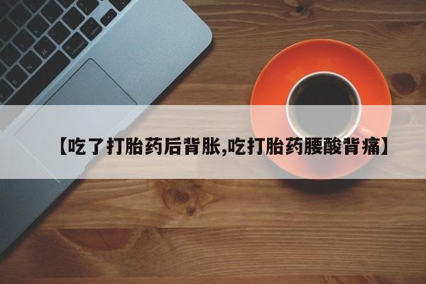 米非米索在线购买微信【吃了打胎药后背胀,吃打胎药腰酸背痛】