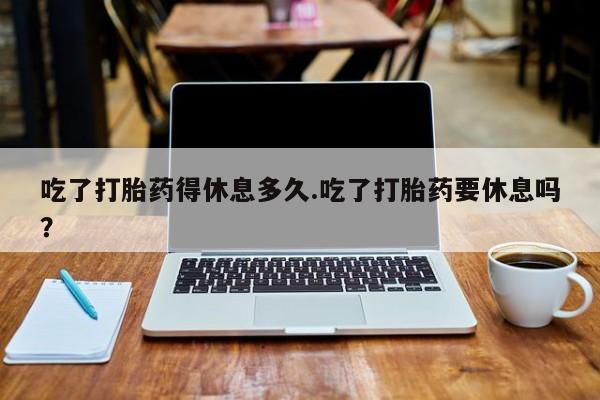 米非米索在线购买微信吃了打胎药得休息多久.吃了打胎药要休息吗？