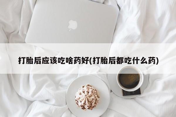米非米索在线购买微信打胎后应该吃啥药好(打胎后都吃什么药)