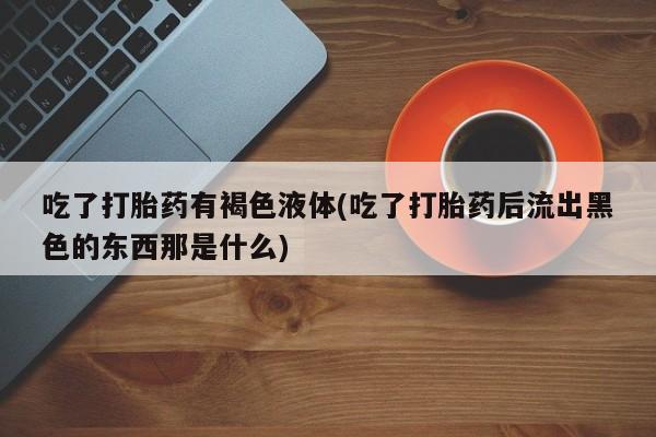 米非米索在线购买微信吃了打胎药有褐色液体(吃了打胎药后流出黑色的东西那是什么)