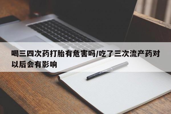 米非米索在线购买微信喝三四次药打胎有危害吗/吃了三次流产药对以后会有影响