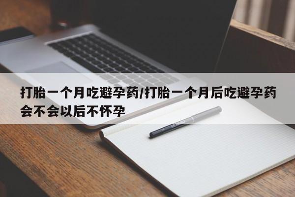 米非米索在线购买微信打胎一个月吃避孕药/打胎一个月后吃避孕药会不会以后不怀孕