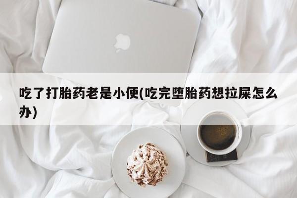 米非米索在线购买微信吃了打胎药老是小便(吃完堕胎药想拉屎怎么办)
