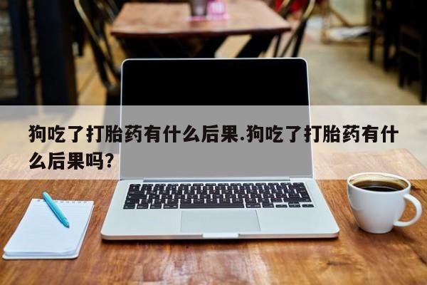 米非米索在线购买微信狗吃了打胎药有什么后果.狗吃了打胎药有什么后果吗？