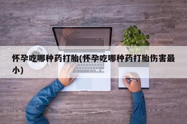 米非米索在线购买微信怀孕吃哪种药打胎(怀孕吃哪种药打胎伤害最小)