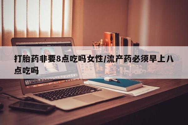 米非米索在线购买微信打胎药非要8点吃吗女性/流产药必须早上八点吃吗