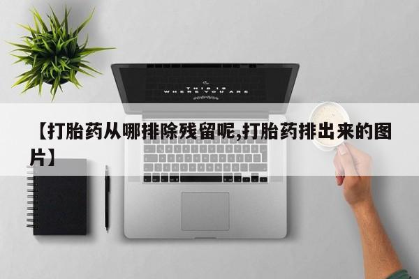 米非米索在线购买微信【打胎药从哪排除残留呢,打胎药排出来的图片】