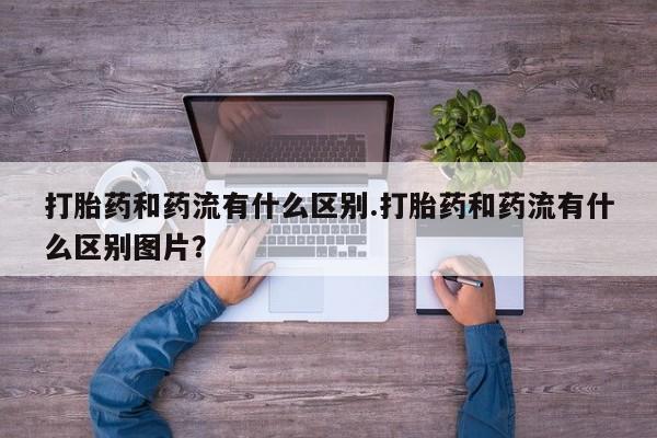 米非米索在线购买微信打胎药和药流有什么区别.打胎药和药流有什么区别图片？