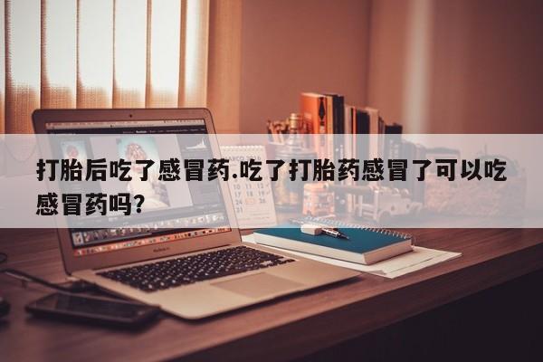 米非米索在线购买微信打胎后吃了感冒药.吃了打胎药感冒了可以吃感冒药吗？