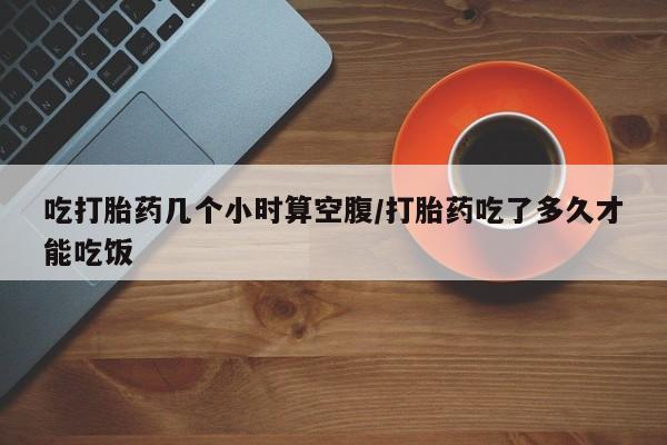 米非米索在线购买微信吃打胎药几个小时算空腹/打胎药吃了多久才能吃饭