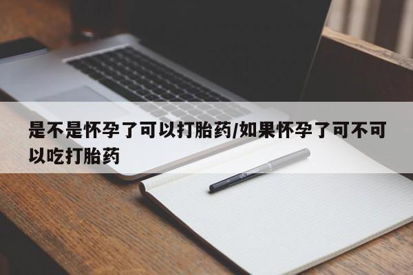 米非米索在线购买微信是不是怀孕了可以打胎药/如果怀孕了可不可以吃打胎药