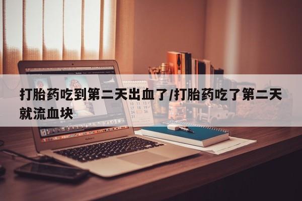 米非米索在线购买微信打胎药吃到第二天出血了/打胎药吃了第二天就流血块