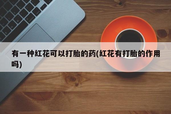米非米索在线购买微信有一种红花可以打胎的药(红花有打胎的作用吗)