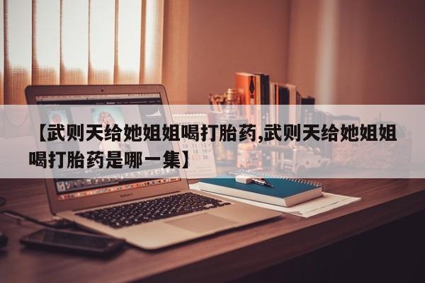 米非米索在线购买微信【武则天给她姐姐喝打胎药,武则天给她姐姐喝打胎药是哪一集】