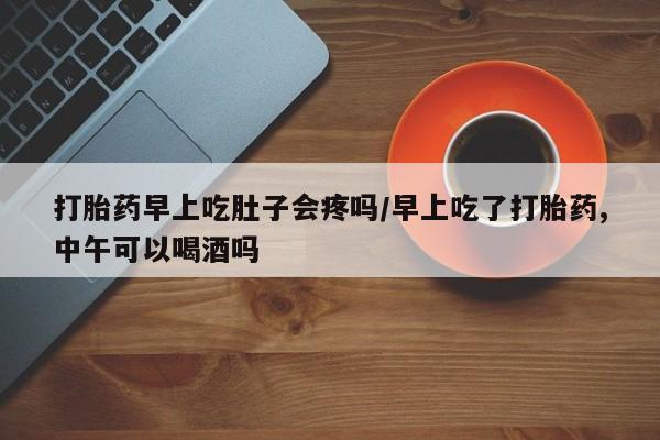 米非米索在线购买微信打胎药早上吃肚子会疼吗/早上吃了打胎药,中午可以喝酒吗