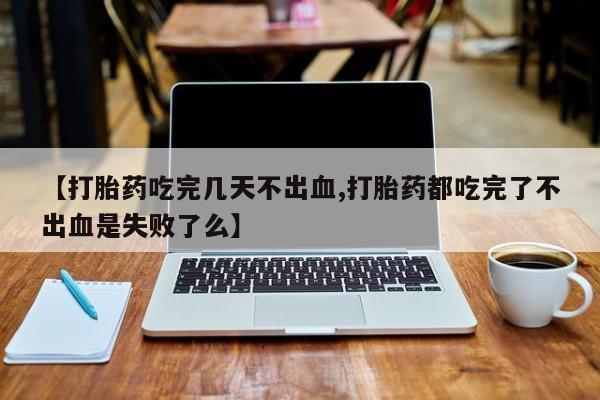 米非米索在线购买微信【打胎药吃完几天不出血,打胎药都吃完了不出血是失败了么】