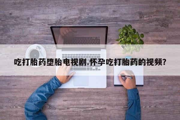 米非米索在线购买微信吃打胎药堕胎电视剧.怀孕吃打胎药的视频？