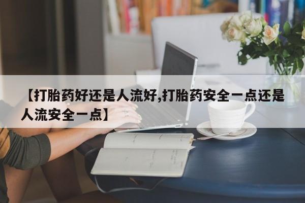 米非米索在线购买微信【打胎药好还是人流好,打胎药安全一点还是人流安全一点】