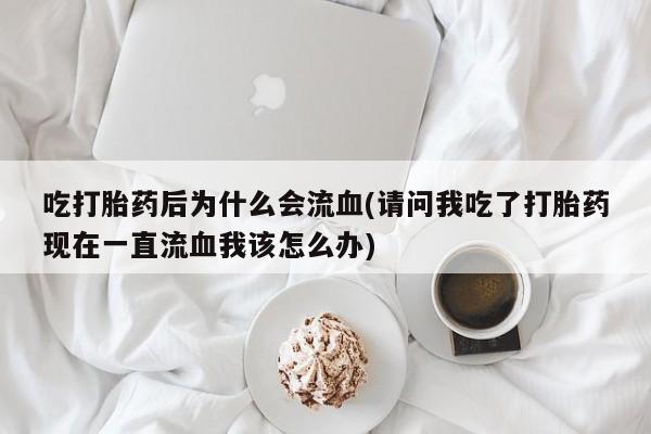 米非米索在线购买微信吃打胎药后为什么会流血(请问我吃了打胎药现在一直流血我该怎么办)