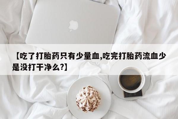 米非米索在线购买微信【吃了打胎药只有少量血,吃完打胎药流血少是没打干净么?】
